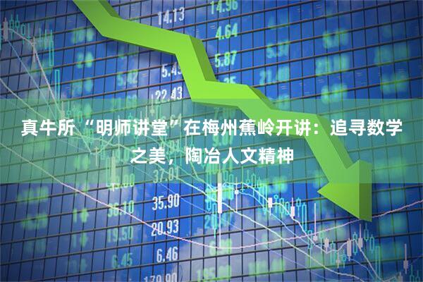 真牛所 “明师讲堂”在梅州蕉岭开讲：追寻数学之美，陶冶人文精神