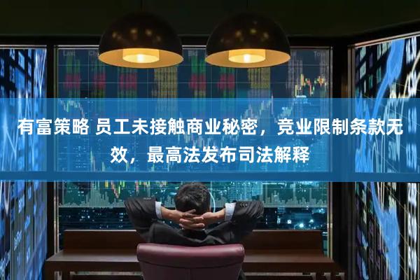 有富策略 员工未接触商业秘密，竞业限制条款无效，最高法发布司法解释