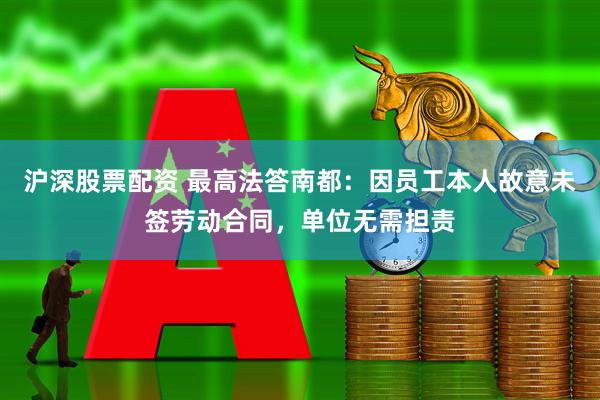 沪深股票配资 最高法答南都：因员工本人故意未签劳动合同，单位无需担责