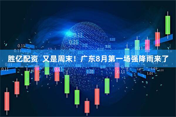 胜亿配资  又是周末！广东8月第一场强降雨来了