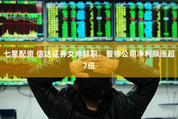 七星配资 信达证券女帅辞职，曾带公司净利飙涨超7倍