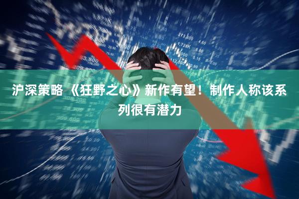 沪深策略 《狂野之心》新作有望！制作人称该系列很有潜力
