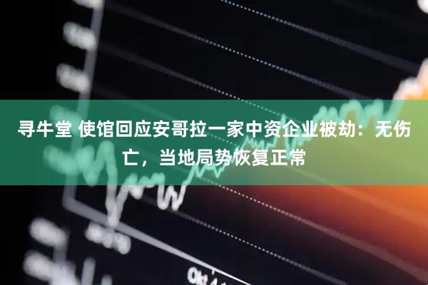 寻牛堂 使馆回应安哥拉一家中资企业被劫：无伤亡，当地局势恢复正常