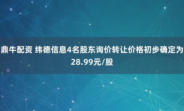 鼎牛配资 纬德信息4名股东询价转让价格初步确定为28.99元/股