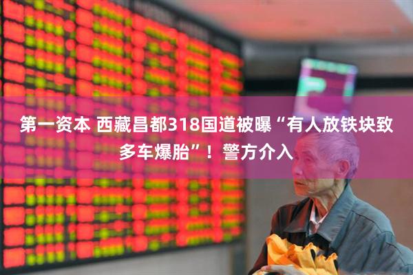 第一资本 西藏昌都318国道被曝“有人放铁块致多车爆胎”！警方介入