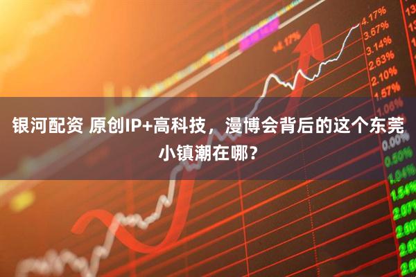 银河配资 原创IP+高科技，漫博会背后的这个东莞小镇潮在哪？