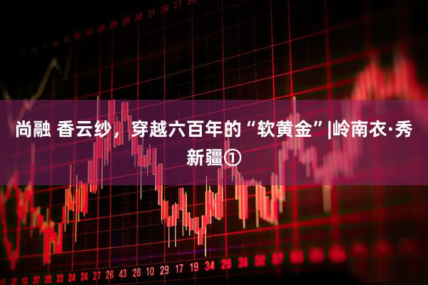 尚融 香云纱，穿越六百年的“软黄金”|岭南衣·秀新疆①