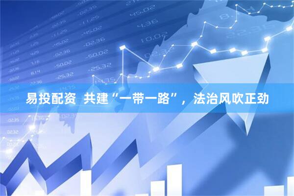 易投配资  共建“一带一路”，法治风吹正劲