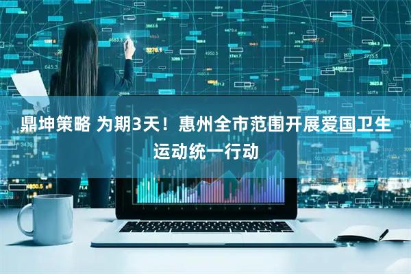鼎坤策略 为期3天！惠州全市范围开展爱国卫生运动统一行动