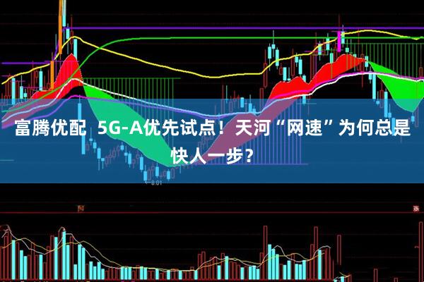 富腾优配  5G-A优先试点！天河“网速”为何总是快人一步？