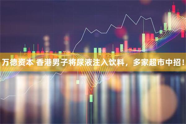 万德资本 香港男子将尿液注入饮料，多家超市中招！