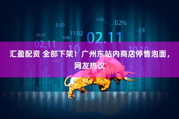 汇盈配资 全部下架！广州东站内商店停售泡面，网友热议
