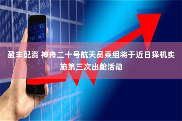 盈丰配资 神舟二十号航天员乘组将于近日择机实施第三次出舱活动