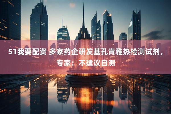 51我要配资 多家药企研发基孔肯雅热检测试剂，专家：不建议自测