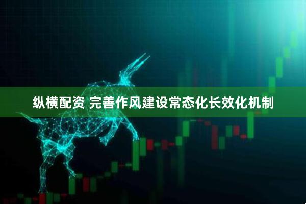 纵横配资 完善作风建设常态化长效化机制