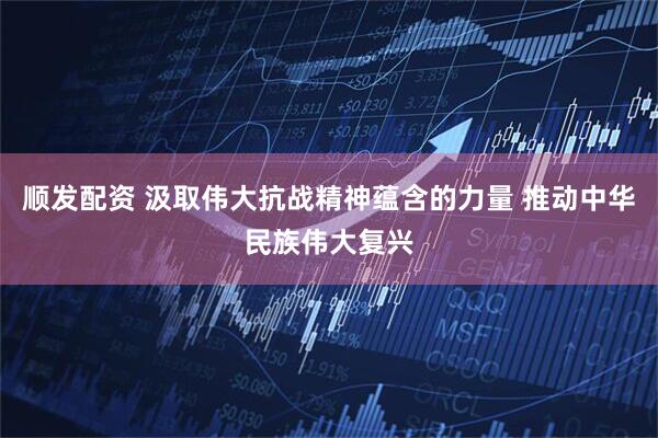 顺发配资 汲取伟大抗战精神蕴含的力量 推动中华民族伟大复兴