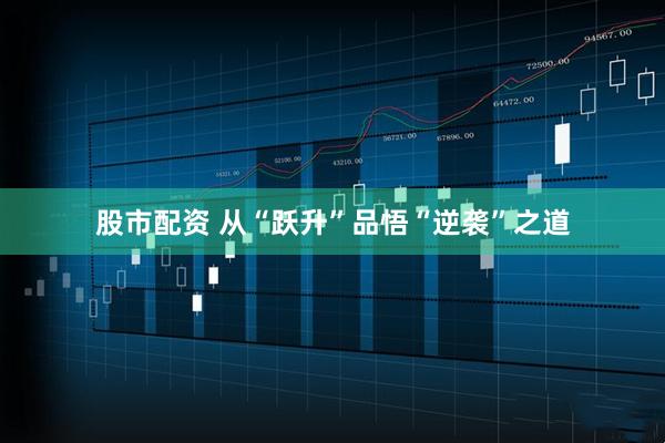 股市配资 从“跃升”品悟“逆袭”之道