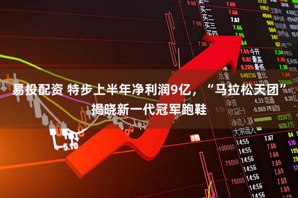 易投配资 特步上半年净利润9亿，“马拉松天团”揭晓新一代冠军跑鞋