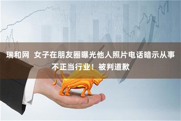 瑞和网  女子在朋友圈曝光他人照片电话暗示从事不正当行业！被判道歉