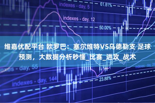 维嘉优配平台 欧罗巴：塞尔维特VS乌德勒支 足球预测，大数据分析秒懂_比赛_进攻_战术