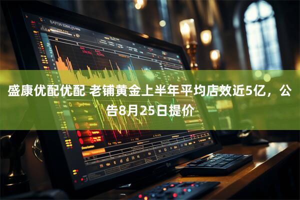 盛康优配优配 老铺黄金上半年平均店效近5亿，公告8月25日提价