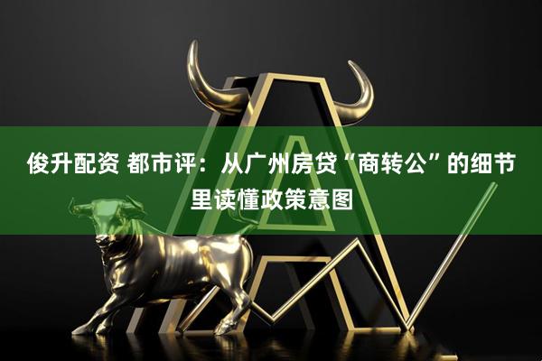 俊升配资 都市评：从广州房贷“商转公”的细节里读懂政策意图