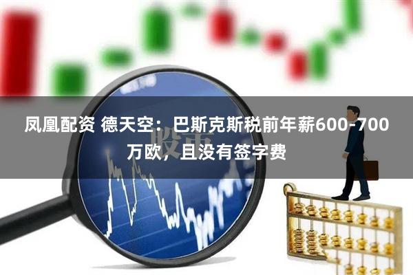 凤凰配资 德天空：巴斯克斯税前年薪600-700万欧，且没有签字费