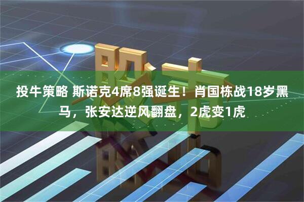 投牛策略 斯诺克4席8强诞生！肖国栋战18岁黑马，张安达逆风翻盘，2虎变1虎