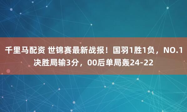 千里马配资 世锦赛最新战报！国羽1胜1负，NO.1决胜局输3分，00后单局轰24-22