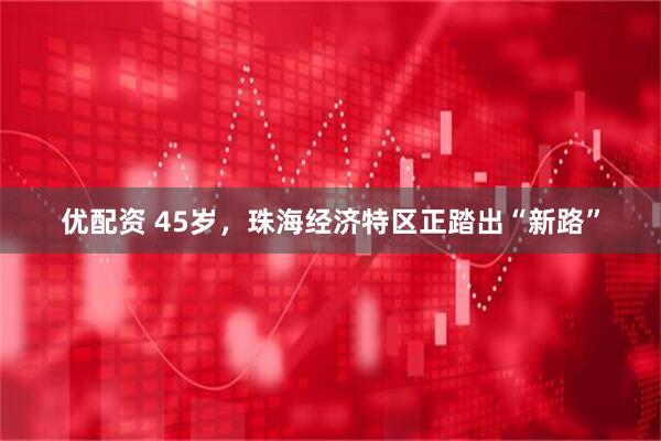 优配资 45岁，珠海经济特区正踏出“新路”
