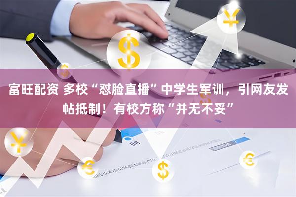 富旺配资 多校“怼脸直播”中学生军训，引网友发帖抵制！有校方称“并无不妥”
