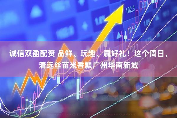 诚信双盈配资 品鲜、玩趣、赢好礼！这个周日，清远丝苗米香飘广州华南新城