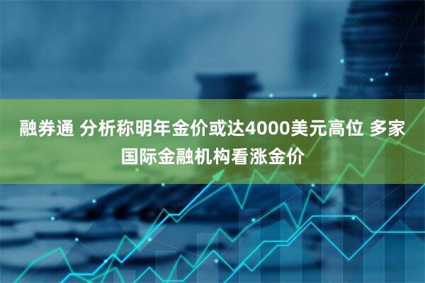 融券通 分析称明年金价或达4000美元高位 多家国际金融机构看涨金价