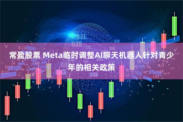 常盈股票 Meta临时调整AI聊天机器人针对青少年的相关政策