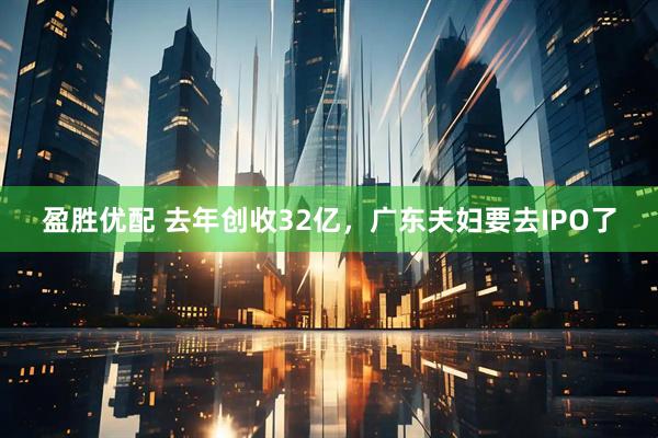 盈胜优配 去年创收32亿，广东夫妇要去IPO了