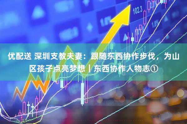 优配送 深圳支教夫妻：跟随东西协作步伐，为山区孩子点亮梦想｜东西协作人物志①
