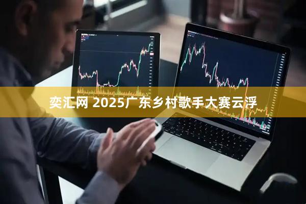 奕汇网 2025广东乡村歌手大赛云浮