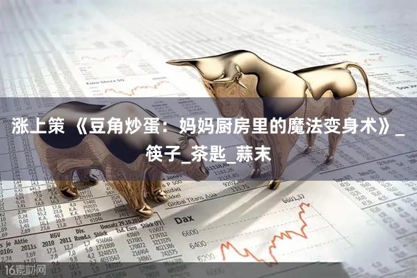 涨上策 《豆角炒蛋：妈妈厨房里的魔法变身术》_筷子_茶匙_蒜末