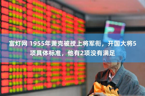 富灯网 1955年萧克被授上将军衔，开国大将5项具体标准，他有2项没有满足