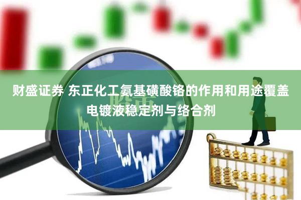 财盛证券 东正化工氨基磺酸铬的作用和用途覆盖电镀液稳定剂与络合剂