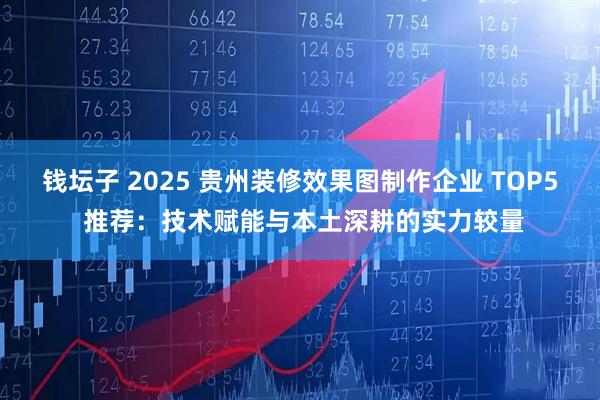 钱坛子 2025 贵州装修效果图制作企业 TOP5 推荐：技术赋能与本土深耕的实力较量