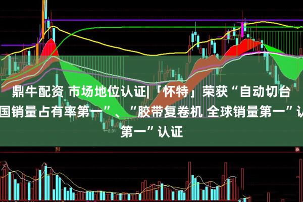 鼎牛配资 市场地位认证|「怀特」荣获“自动切台 全国销量占有率第一”、“胶带复卷机 全球销量第一”认证