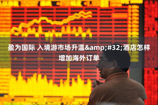 盈为国际 入境游市场升温&#32;酒店怎样增加海外订单