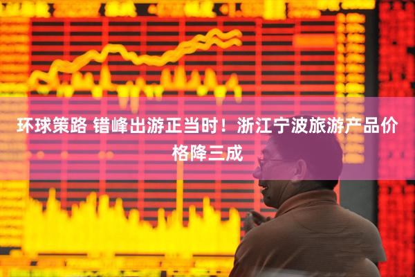 环球策路 错峰出游正当时！浙江宁波旅游产品价格降三成