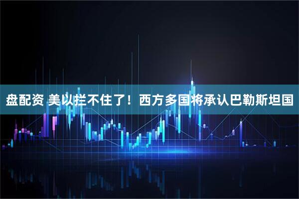 盘配资 美以拦不住了！西方多国将承认巴勒斯坦国