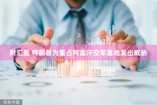 财汇盈 特朗普为重占阿富汗空军基地发出威胁