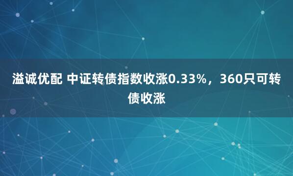 溢诚优配 中证转债指数收涨0.33%，360只可转债收涨