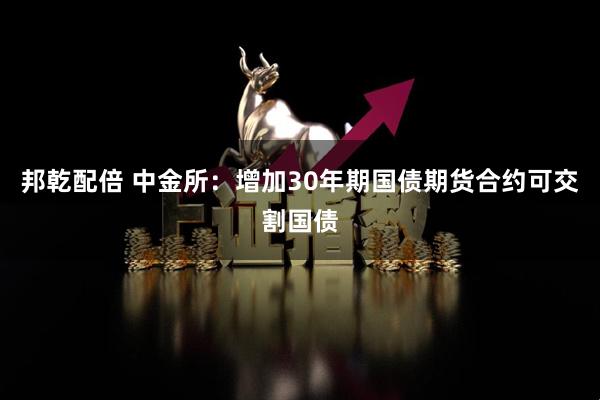 邦乾配倍 中金所：增加30年期国债期货合约可交割国债