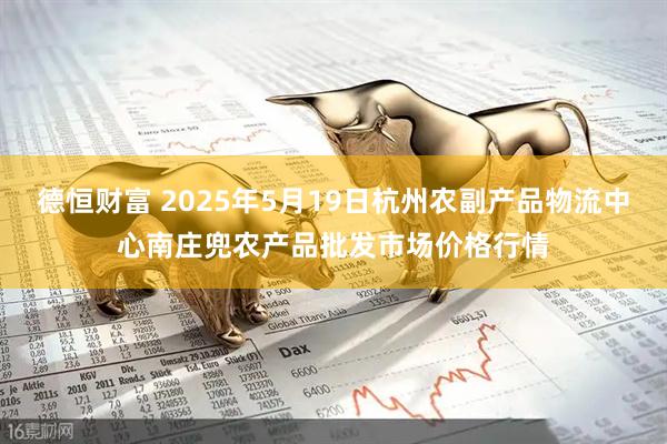 德恒财富 2025年5月19日杭州农副产品物流中心南庄兜农产品批发市场价格行情