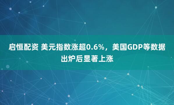 启恒配资 美元指数涨超0.6%，美国GDP等数据出炉后显著上涨